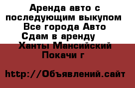 Аренда авто с последующим выкупом. - Все города Авто » Сдам в аренду   . Ханты-Мансийский,Покачи г.